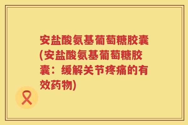 安盐酸氨基葡萄糖胶囊(安盐酸氨基葡萄糖胶囊:缓解关节的有效) 安盐酸氨基葡萄糖胶囊(安盐酸氨基葡萄糖胶囊:缓解关节的有效)