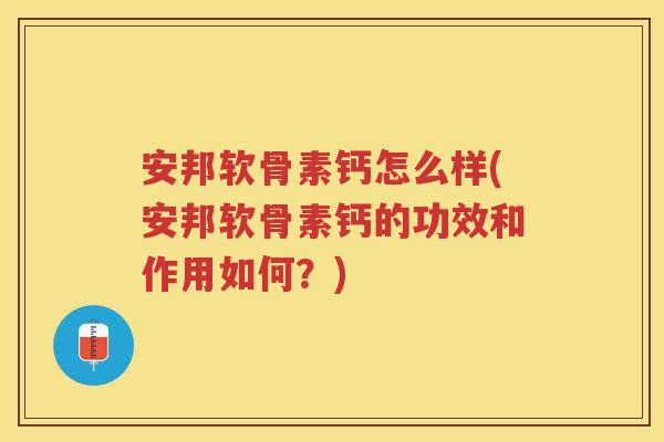 安邦软骨素钙怎么样(安邦软骨素钙的功效和作用如何？)