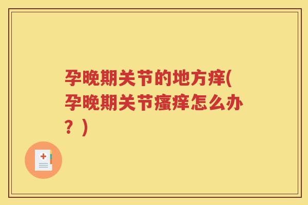孕晚期关节的地方痒(孕晚期关节怎么办?) 孕晚期关节的地方痒(孕晚期关节怎么办?)