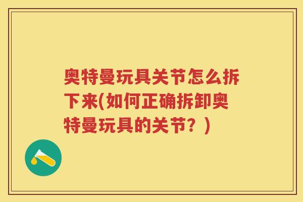 奥特曼玩具关节怎么拆下来(如何正确拆卸奥特曼玩具的关节？)