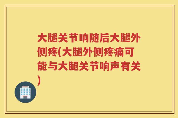 大腿关节响随后大腿外侧疼(大腿外侧可能与大腿关节响声有关) 大腿关节响随后大腿外侧疼(大腿外侧可能与大腿关节响声有关)