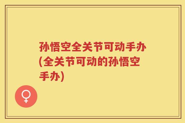 孙悟空全关节可动手办(全关节可动的孙悟空手办) 孙悟空全关节可动手办(全关节可动的孙悟空手办)