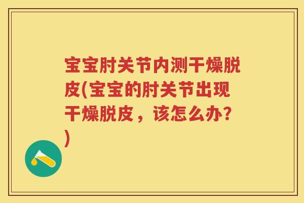 宝宝肘关节内测干燥脱皮(宝宝的肘关节出现干燥脱皮,该怎么办?) 宝宝肘关节内测干燥脱皮(宝宝的肘关节出现干燥脱皮,该怎么办?)