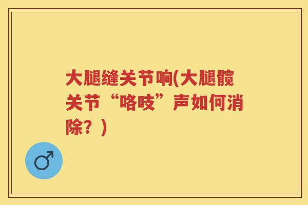 大腿缝关节响(大腿髋关节“咯吱”声如何消除？)