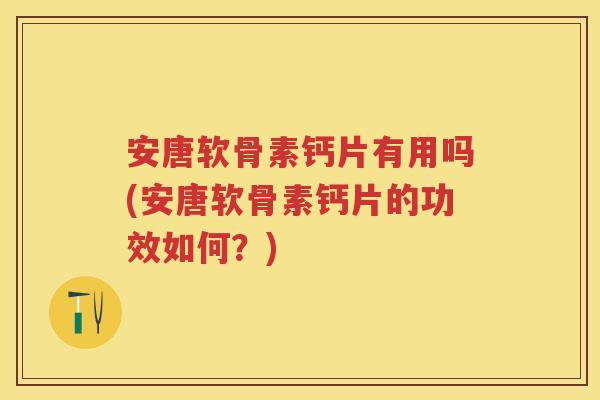 安唐软骨素钙片有用吗(安唐软骨素钙片的功效如何?) 安唐软骨素钙片有用吗(安唐软骨素钙片的功效如何?)