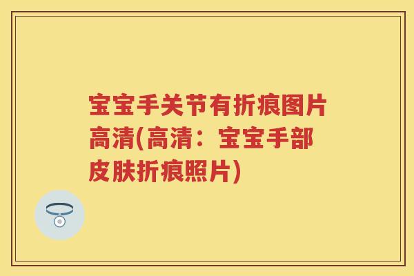 宝宝手关节有折痕图片高清(高清:宝宝手部折痕照片) 宝宝手关节有折痕图片高清(高清:宝宝手部折痕照片)