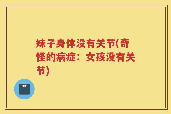 妹子身体没有关节(奇怪的症:女孩没有关节) 妹子身体没有关节(奇怪的症:女孩没有关节)