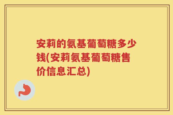 安莉的氨基葡萄糖多少钱(安莉氨基葡萄糖售价信息汇总)