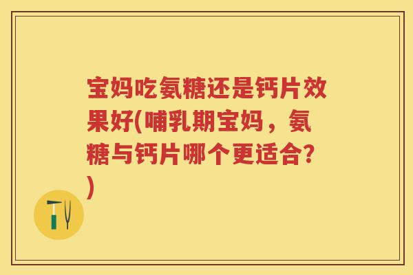 宝妈吃氨糖还是钙片效果好(哺乳期宝妈，氨糖与钙片哪个更适合？)
