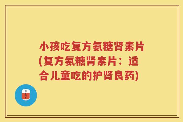 小孩吃复方氨糖素片(复方氨糖素片：适合儿童吃的护良药)