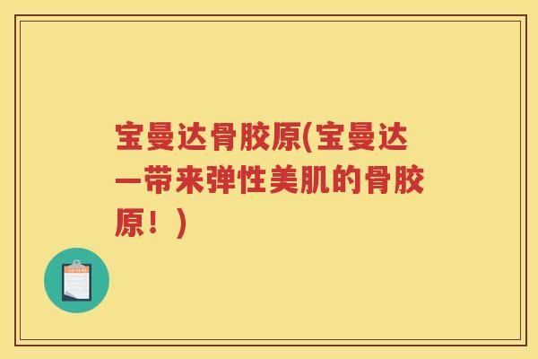 宝曼达骨胶原(宝曼达—带来弹性美肌的骨胶原!) 宝曼达骨胶原(宝曼达—带来弹性美肌的骨胶原!)