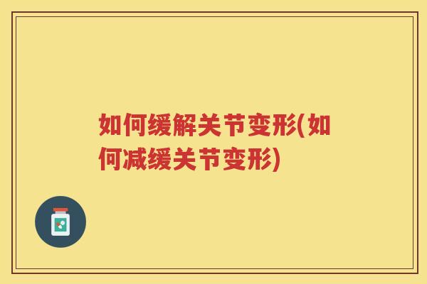 如何缓解关节变形(如何减缓关节变形)