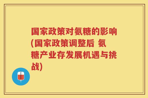 国家政策对氨糖的影响(国家政策调整后 氨糖产业存发展机遇与挑战) 国家政策对氨糖的影响(国家政策调整后 氨糖产业存发展机遇与挑战)