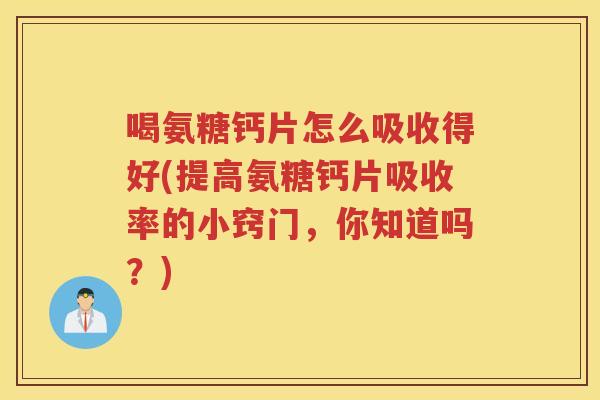 喝氨糖钙片怎么吸收得好(提高氨糖钙片吸收率的小窍门，你知道吗？)