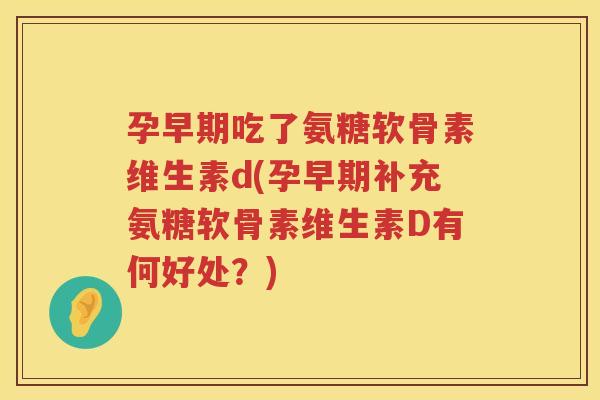 孕早期吃了氨糖软骨素维生素d(孕早期补充氨糖软骨素维生素D有何好处？)