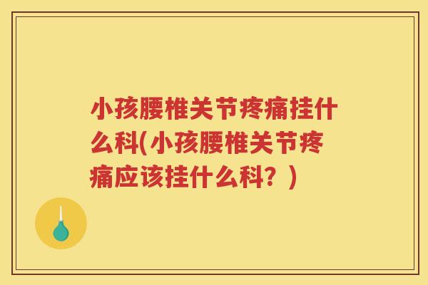 小孩腰椎关节挂什么科(小孩腰椎关节应该挂什么科?) 小孩腰椎关节挂什么科(小孩腰椎关节应该挂什么科?)