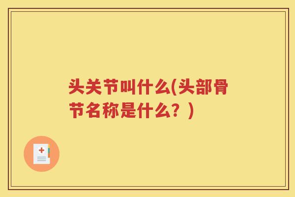 头关节叫什么(头部骨节名称是什么?) 头关节叫什么(头部骨节名称是什么?)