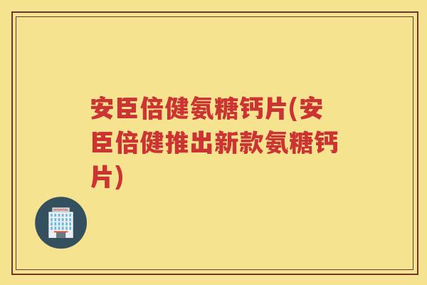 安臣倍健氨糖钙片(安臣倍健推出新款氨糖钙片) 安臣倍健氨糖钙片(安臣倍健推出新款氨糖钙片)