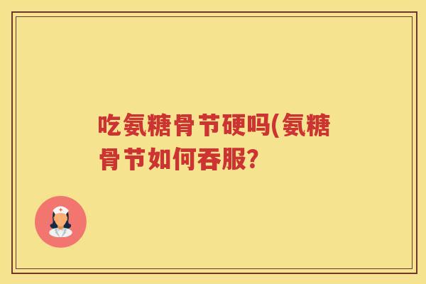 吃氨糖骨节硬吗(氨糖骨节如何吞服? 吃氨糖骨节硬吗(氨糖骨节如何吞服?