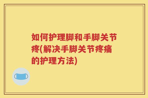 如何护理脚和手脚关节疼(解决手脚关节的护理方法)