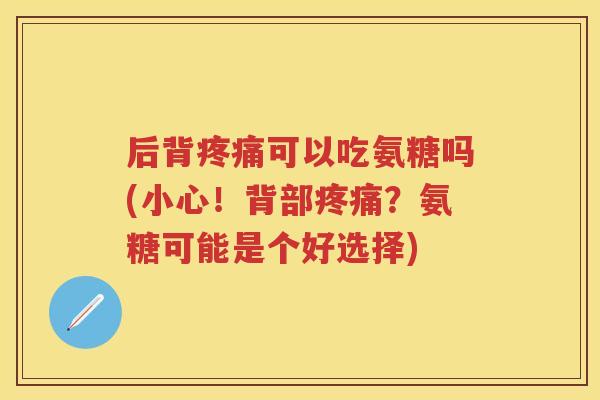 后背可以吃氨糖吗(小心!背部?氨糖可能是个好选择) 后背可以吃氨糖吗(小心!背部?氨糖可能是个好选择)