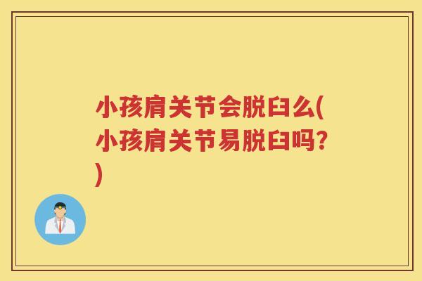 小孩肩关节会脱臼么(小孩肩关节易脱臼吗？)