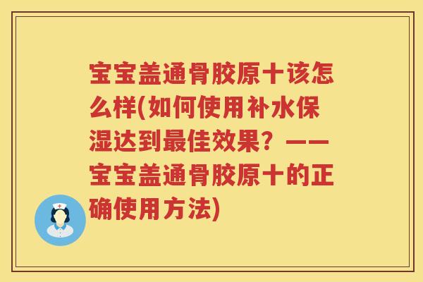 宝宝盖通骨胶原十该怎么样(如何使用补水保湿达到佳效果？——宝宝盖通骨胶原十的正确使用方法)