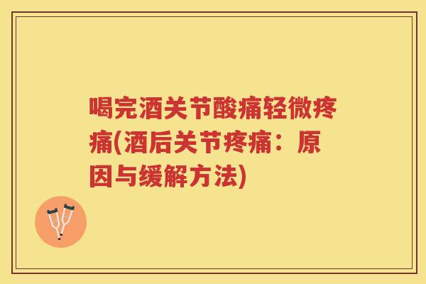 喝完酒关节酸痛轻微(酒后关节：原因与缓解方法)