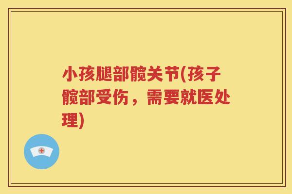 小孩腿部髋关节(孩子髋部受伤,需要就医处理) 小孩腿部髋关节(孩子髋部受伤,需要就医处理)