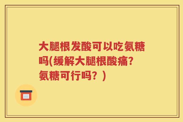 大腿根发酸可以吃氨糖吗(缓解大腿根酸痛?氨糖可行吗?) 大腿根发酸可以吃氨糖吗(缓解大腿根酸痛?氨糖可行吗?)