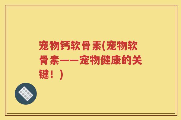 宠物钙软骨素(宠物软骨素——宠物健康的关键!) 宠物钙软骨素(宠物软骨素——宠物健康的关键!)