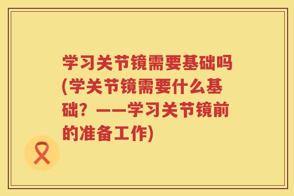 学习关节镜需要基础吗(学关节镜需要什么基础?——学习关节镜前的准备工作) 学习关节镜需要基础吗(学关节镜需要什么基础?——学习关节镜前的准备工作)