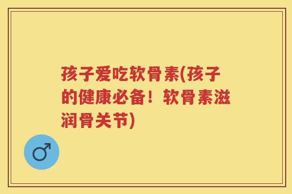 孩子爱吃软骨素(孩子的健康必备!软骨素滋润骨关节) 孩子爱吃软骨素(孩子的健康必备!软骨素滋润骨关节)
