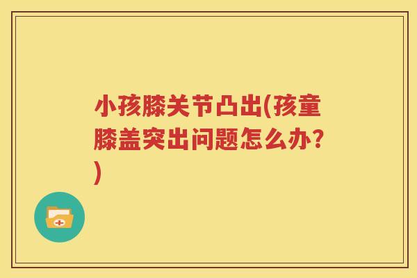 小孩膝关节凸出(孩童膝盖突出问题怎么办?) 小孩膝关节凸出(孩童膝盖突出问题怎么办?)