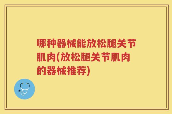 哪种器械能放松腿关节肌肉(放松腿关节肌肉的器械推荐) 哪种器械能放松腿关节肌肉(放松腿关节肌肉的器械推荐)