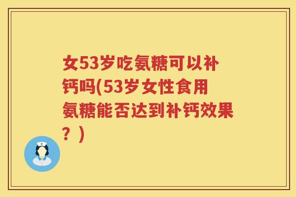 女53岁吃氨糖可以补钙吗(53岁女性食用氨糖能否达到补钙效果?) 女53岁吃氨糖可以补钙吗(53岁女性食用氨糖能否达到补钙效果?)