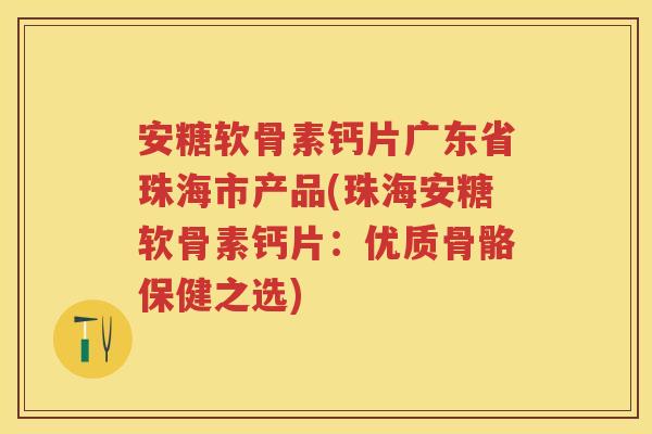 安糖软骨素钙片广东省珠海市产品(珠海安糖软骨素钙片:优质骨骼保健之选) 安糖软骨素钙片广东省珠海市产品(珠海安糖软骨素钙片:优质骨骼保健之选)