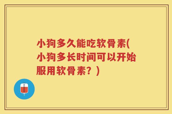 小狗多久能吃软骨素(小狗多长时间可以开始服用软骨素?) 小狗多久能吃软骨素(小狗多长时间可以开始服用软骨素?)