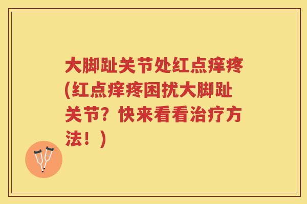 大脚趾关节处红点痒疼(红点痒疼困扰大脚趾关节?快来看看方法!) 大脚趾关节处红点痒疼(红点痒疼困扰大脚趾关节?快来看看方法!)