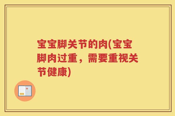 宝宝脚关节的肉(宝宝脚肉过重,需要重视关节健康) 宝宝脚关节的肉(宝宝脚肉过重,需要重视关节健康)