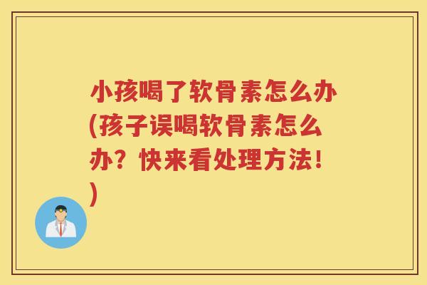 小孩喝了软骨素怎么办(孩子误喝软骨素怎么办?快来看处理方法!) 小孩喝了软骨素怎么办(孩子误喝软骨素怎么办?快来看处理方法!)