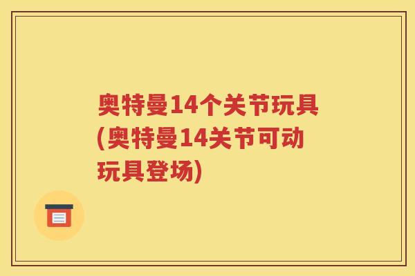 奥特曼14个关节玩具(奥特曼14关节可动玩具登场)