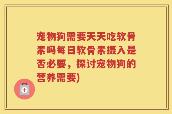 宠物狗需要天天吃软骨素吗每日软骨素摄入是否必要,探讨宠物狗的营养需要) 宠物狗需要天天吃软骨素吗每日软骨素摄入是否必要,探讨宠物狗的营养需要)