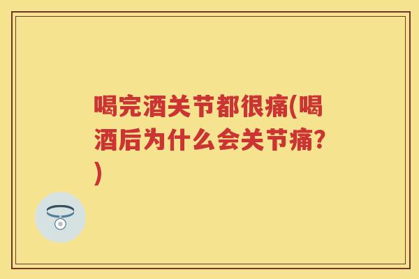 喝完酒关节都很痛(喝酒后为什么会关节痛?) 喝完酒关节都很痛(喝酒后为什么会关节痛?)