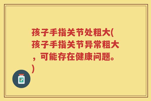 孩子手指关节处粗大(孩子手指关节异常粗大,可能存在健康问题。) 孩子手指关节处粗大(孩子手指关节异常粗大,可能存在健康问题。)
