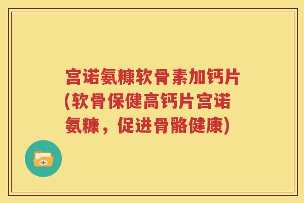 宫诺氨糠软骨素加钙片(软骨保健高钙片宫诺氨糠，促进骨骼健康)