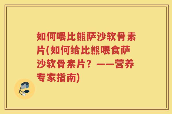 如何喂比熊萨沙软骨素片(如何给比熊喂食萨沙软骨素片?——营养专家指南) 如何喂比熊萨沙软骨素片(如何给比熊喂食萨沙软骨素片?——营养专家指南)