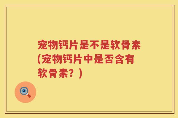 宠物钙片是不是软骨素(宠物钙片中是否含有软骨素?) 宠物钙片是不是软骨素(宠物钙片中是否含有软骨素?)