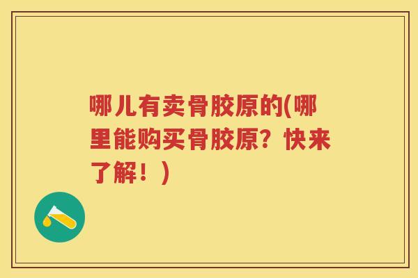 哪儿有卖骨胶原的(哪里能购买骨胶原?快来了解!) 哪儿有卖骨胶原的(哪里能购买骨胶原?快来了解!)