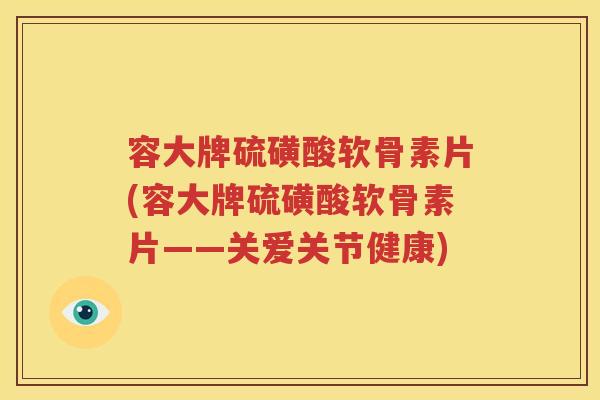 容大牌硫磺酸软骨素片(容大牌硫磺酸软骨素片——关爱关节健康)
